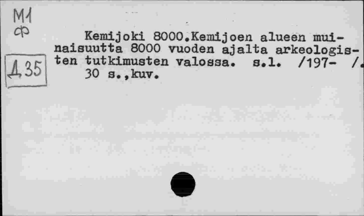 ﻿М4
Л 35
Kemijoki 8000.Кетіjoen alueen mui-naisuutta 8000 vuoden ajalta arkeologis-ten tutkimusten valosaa. s*l. /197- / 30 a.,kuv.